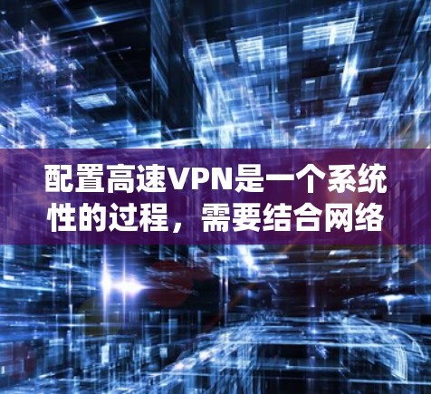配置高速VPN是一个系统性的过程，需要结合网络管理软件、VPN服务提供商的配置以及一些网络技术和安全知识。以下是一个详细的步骤指南，帮助您逐步配置高速VPN