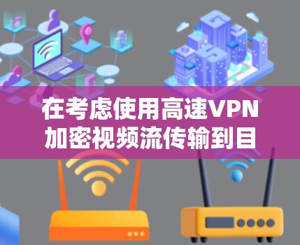 在考虑使用高速VPN加密视频流传输到目标服务器时，以下是一个结构化的指南，帮助您逐步进行