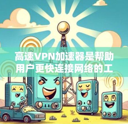 高速VPN加速器是帮助用户更快连接网络的工具，通常基于NetFree协议。以下是根据您提到的版本进行的比较和总结