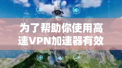 为了帮助你使用高速VPN加速器有效地连接到高速网络，以下是一个详细的步骤指南，结合了各种可能的因素和注意事项