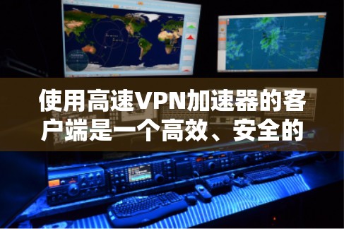 使用高速VPN加速器的客户端是一个高效、安全的工具，帮助用户在高速网络或线上快速连接到互联网。以下是一个详细的使用指南
