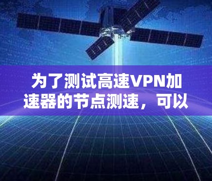 为了测试高速VPN加速器的节点测速，可以按照以下步骤进行