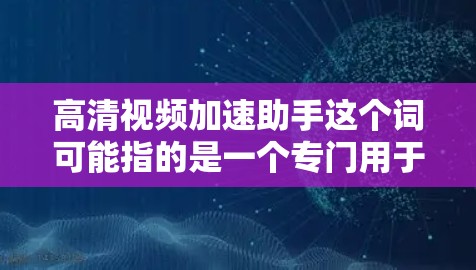 高清视频加速助手这个词可能指的是一个专门用于加速高清视频下载、在线播放或处理的工具。以下是一些可能的解释和建议