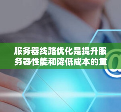 服务器线路优化是提升服务器性能和降低成本的重要步骤，涉及多个方面的策略和方法。以下是一个系统化的优化流程
