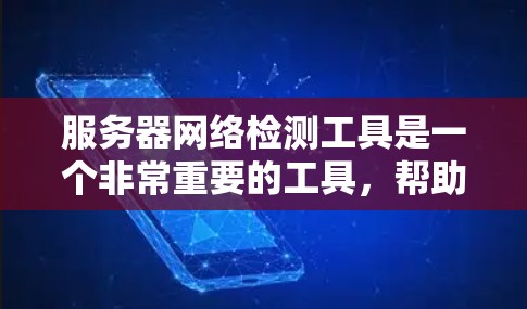 服务器网络检测工具是一个非常重要的工具，帮助用户快速发现和解决服务器网络中的潜在问题。以下是对服务器网络检测工具的详细总结