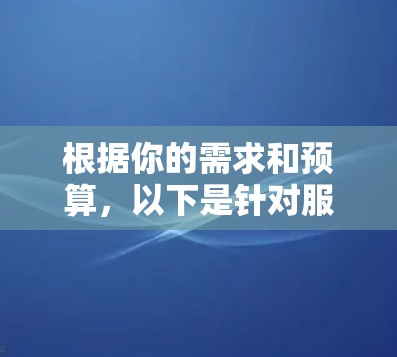 根据你的需求和预算，以下是针对服务器代理工具的选择建议