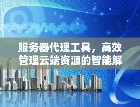 服务器代理工具，高效管理云端资源的智能解决方案