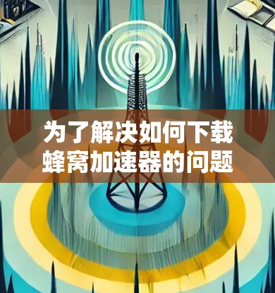 为了解决如何下载蜂窝加速器的问题，我们可以按照以下步骤进行