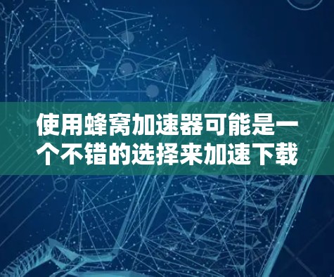 使用蜂窝加速器可能是一个不错的选择来加速下载，特别是当你的网速相对较慢时。以下是一些步骤和注意事项，帮助你更好地使用它