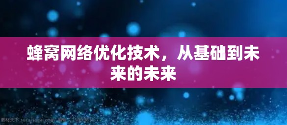 蜂窝网络优化技术，从基础到未来的未来