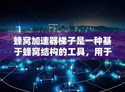蜂窝加速器梯子是一种基于蜂窝结构的工具，用于在蜂窝结构中加速数据处理。以下是其关键点和应用