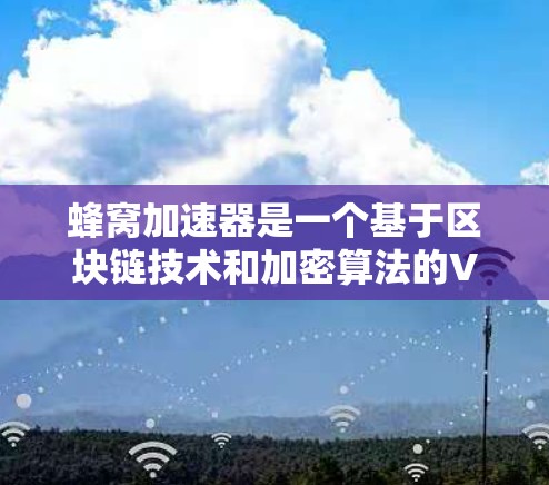 蜂窝加速器是一个基于区块链技术和加密算法的VPN服务，结合多节点网络和端到端加密，旨在提供安全、可靠的VPN连接。以下是关于蜂窝加速器VPN的详细介绍