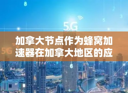 加拿大节点作为蜂窝加速器在加拿大地区的应用，提供了多种优势和特点，以下是对其进行的详细分析