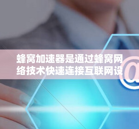 蜂窝加速器是通过蜂窝网络技术快速连接互联网设备的一种设备，主要用于加速数据传输。以下是关于蜂窝加速器国际线路的详细分析