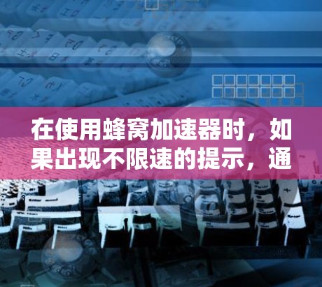 在使用蜂窝加速器时，如果出现不限速的提示，通常是因为当前设置或使用情况导致。以下是逐步的解决方案