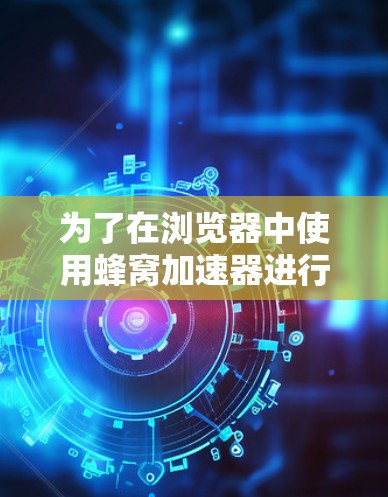 为了在浏览器中使用蜂窝加速器进行办公文档的加速，您可以按照以下步骤操作