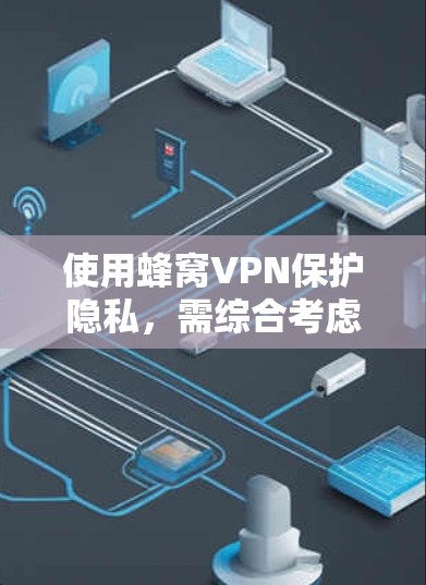 使用蜂窝VPN保护隐私，需综合考虑其加密技术、端到端加密、防火墙、数据存储、访问控制、多语言支持、多设备访问、实时性、备份和支付等多方面。以下是详细的建议
