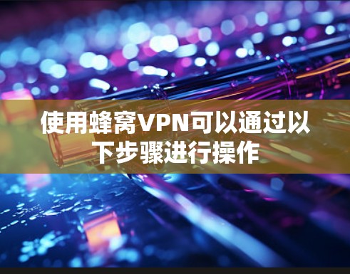 使用蜂窝VPN可以通过以下步骤进行操作
