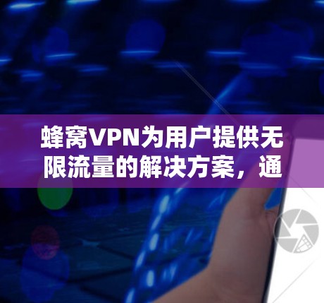 蜂窝VPN为用户提供无限流量的解决方案，通过安装基础服务如Wi-Fi或数据，配置无限连接功能，并在购买后享受 unlimited 流通量。以下是其关键点的详细说明