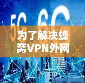 为了解决蜂窝VPN外网梯子的问题，您可以按照以下步骤进行操作