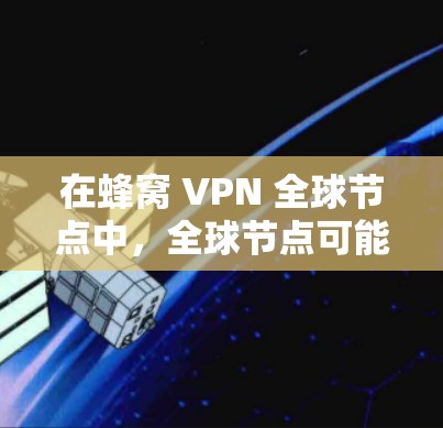 在蜂窝 VPN 全球节点中，全球节点可能指的是蜂窝网络在整个地球上的分布情况，形成一个庞大的网络覆盖范围。这种网络结构能够提供高可靠性和低延迟的通信性能，适合用于VPN、数据传输和加密通信