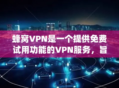 蜂窝VPN是一个提供免费试用功能的VPN服务，旨在为用户提供 faster speeds、安全和隐私的网络访问体验。以下是对蜂窝VPN的详细分析