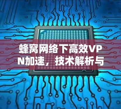 蜂窝网络下高效VPN加速，技术解析与优化建议