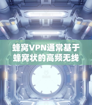 蜂窝VPN通常基于蜂窝状的高频无线网络，这种结构具有较高的密度和稳定性，能够提供更高的数据传输和连接速度。然而，蜂窝VPN是否真的不限速则需要具体分析