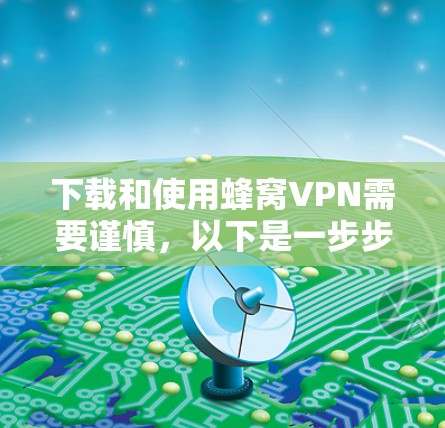 下载和使用蜂窝VPN需要谨慎，以下是一步步的指南