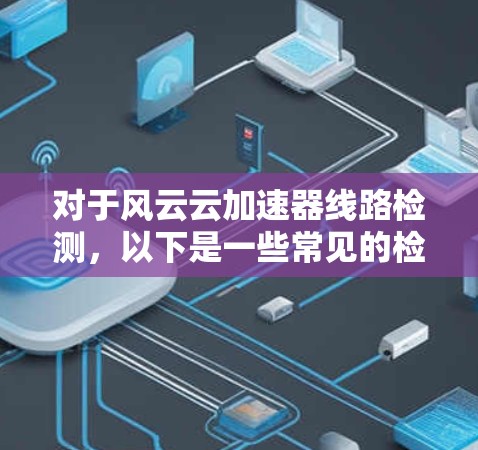 对于风云云加速器线路检测，以下是一些常见的检测步骤和问题，并提供详细的解决方案