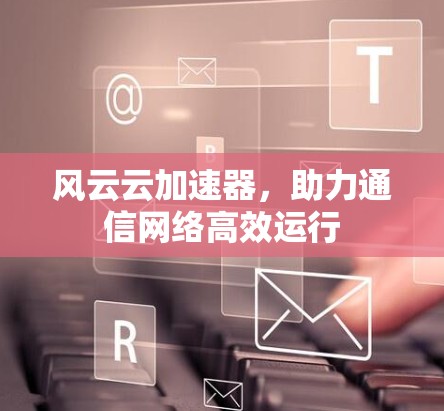 风云云加速器，助力通信网络高效运行