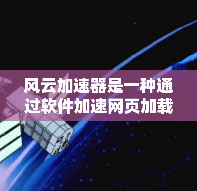 风云加速器是一种通过软件加速网页加载速度的应用程序，旨在减少用户等待时间。以下是详细的使用指南