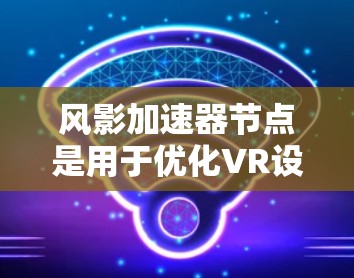 风影加速器节点是用于优化VR设备性能的软件或硬件管理工具，其工作原理主要包括硬件检查、资源分配、资源管理、硬件驱动以及功能模块等步骤。以下是对风影加速器节点工作原理的详细总结
