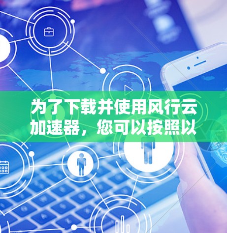 为了下载并使用风行云加速器，您可以按照以下步骤操作