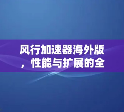 风行加速器海外版，性能与扩展的全面解决方案