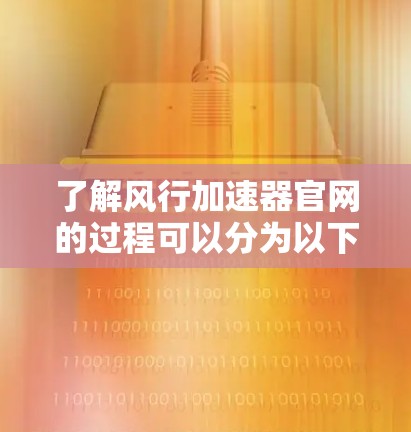 了解风行加速器官网的过程可以分为以下几个步骤