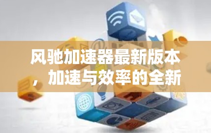 风驰加速器最新版本，加速与效率的全新突破