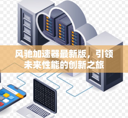 风驰加速器最新版，引领未来性能的创新之旅