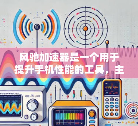 风驰加速器是一个用于提升手机性能的工具，主要通过设置限速、等离子色模式和速度调节来提高手机运行速度。以下是风驰加速器在移动端的使用步骤和注意事项