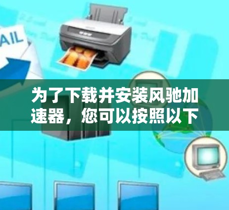 为了下载并安装风驰加速器，您可以按照以下步骤进行