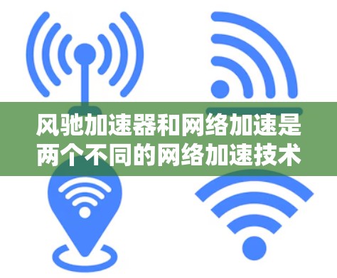 风驰加速器和网络加速是两个不同的网络加速技术，各自有不同的应用场景和功能，以下是它们的不同之处和总结