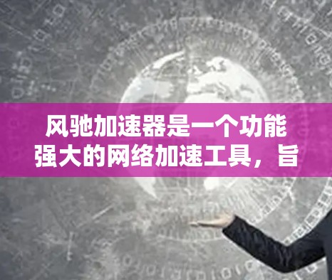 风驰加速器是一个功能强大的网络加速工具，旨在帮助用户更快地连接互联网。以下是详细的使用指南和步骤