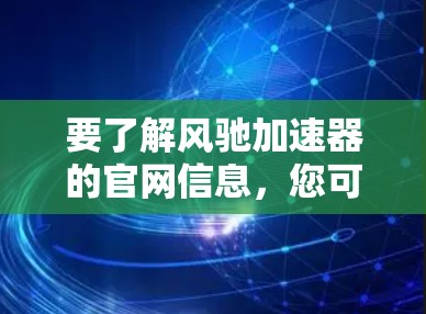 要了解风驰加速器的官网信息，您可以访问其官方网站，通常可以通过以下方式获取相关信息