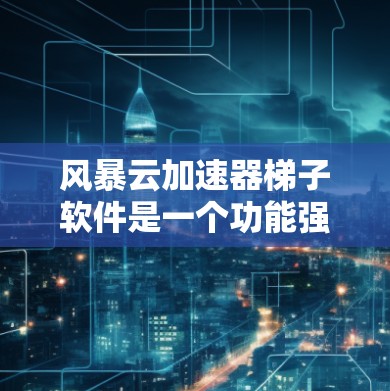 风暴云加速器梯子软件是一个功能强大且易于使用的云资源加速工具，适用于各种云平台（AWS、Azure、GCP等）以下是关于它的详细介绍
