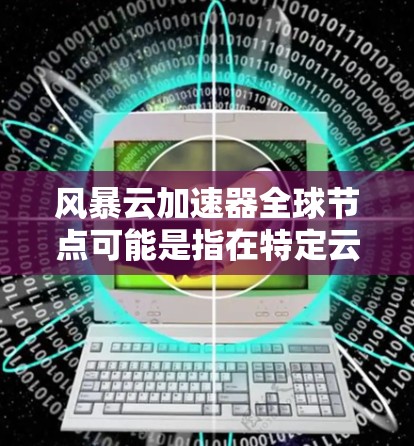 风暴云加速器全球节点可能是指在特定云服务或技术平台上，全球范围内提供加速加速器的节点或服务。在不同的云服务或应用环境中，加速加速器可能有不同的名字或功能，具体取决于具体的加速技术或平台
