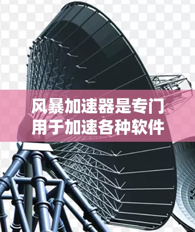 风暴加速器是专门用于加速各种软件和应用的工具，旨在提升系统性能和响应速度。以下是关于它的详细信息