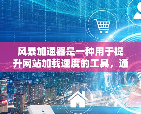 风暴加速器是一种用于提升网站加载速度的工具，通过自动调整加载参数来优化加载过程。以下是对该工具的详细总结