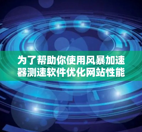 为了帮助你使用风暴加速器测速软件优化网站性能，以下是分步骤的指南