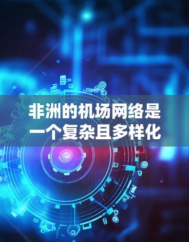 非洲的机场网络是一个复杂且多样化的系统，涵盖了多个国家和地区。以下是非洲主要机场的概述