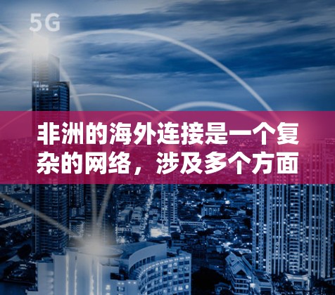 非洲的海外连接是一个复杂的网络，涉及多个方面，旨在促进非洲国家之间的合作与交流。以下是该主题的详细分析